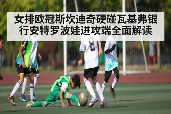 女排欧冠斯坎迪奇硬碰瓦基弗银行安特罗波娃进攻端全面解读