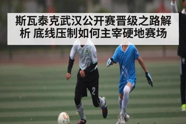 斯瓦泰克武汉公开赛晋级之路解析 底线压制如何主宰硬地赛场