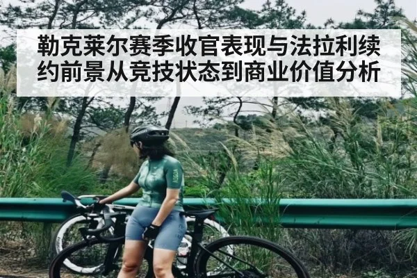 勒克莱尔赛季收官表现与法拉利续约前景从竞技状态到商业价值分析