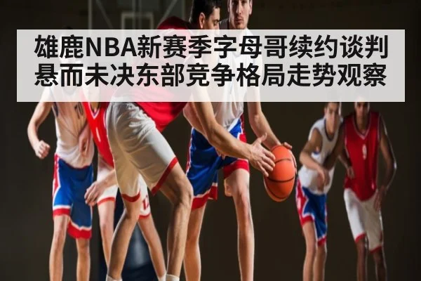 雄鹿NBA新赛季字母哥续约谈判悬而未决东部竞争格局走势观察